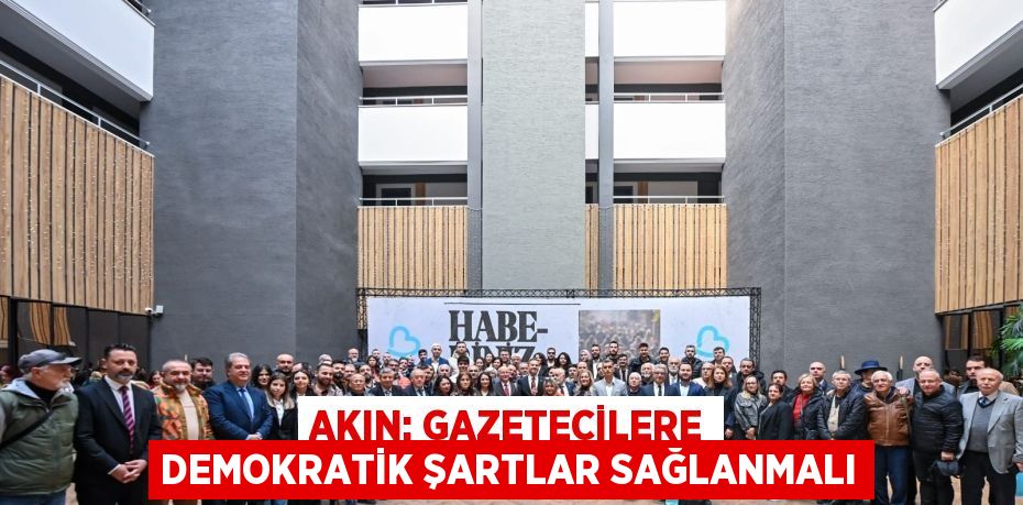 AKIN: GAZETECİLERE DEMOKRATİK ŞARTLAR SAĞLANMALI