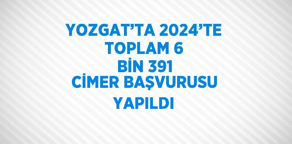 YOZGAT’TA 2024’TE TOPLAM 6 BİN 391 CİMER BAŞVURUSU YAPILDI