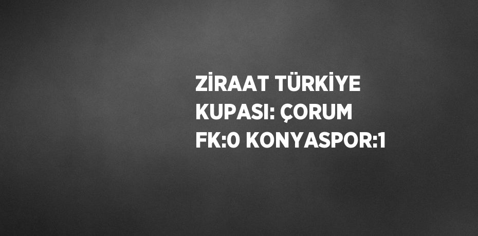 ZİRAAT TÜRKİYE KUPASI: ÇORUM FK:0 KONYASPOR:1