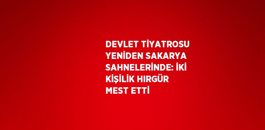 DEVLET TİYATROSU YENİDEN SAKARYA SAHNELERİNDE: İKİ KİŞİLİK HIRGÜR MEST ETTİ