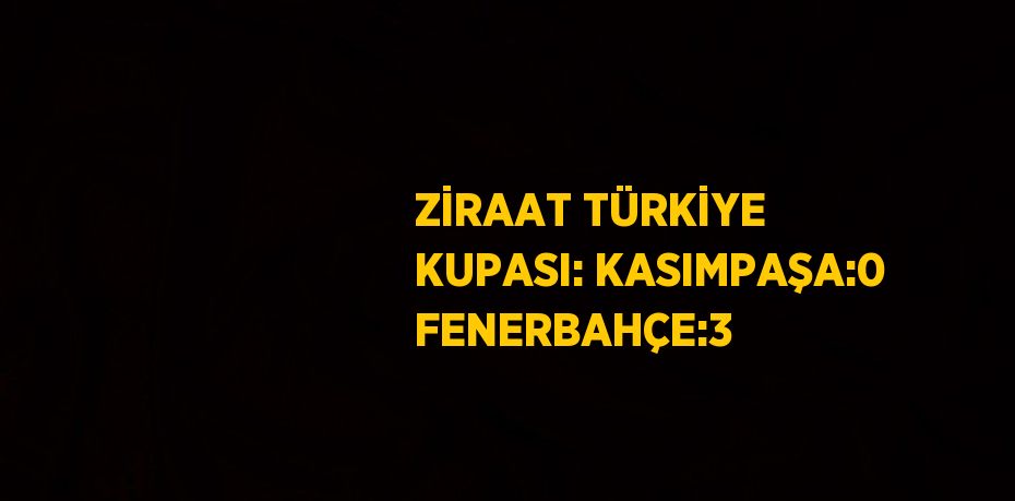 ZİRAAT TÜRKİYE KUPASI: KASIMPAŞA:0 FENERBAHÇE:3