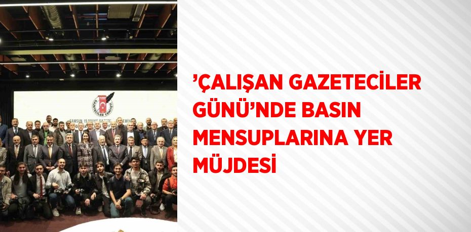 ’ÇALIŞAN GAZETECİLER GÜNÜ’NDE BASIN MENSUPLARINA YER MÜJDESİ