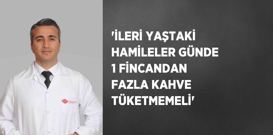 'İLERİ YAŞTAKİ HAMİLELER GÜNDE 1 FİNCANDAN FAZLA KAHVE TÜKETMEMELİ'