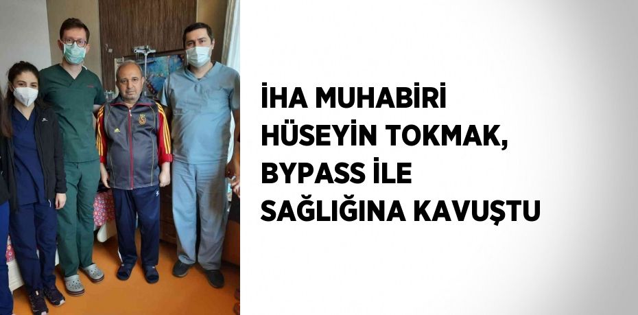 İHA MUHABİRİ HÜSEYİN TOKMAK, BYPASS İLE SAĞLIĞINA KAVUŞTU