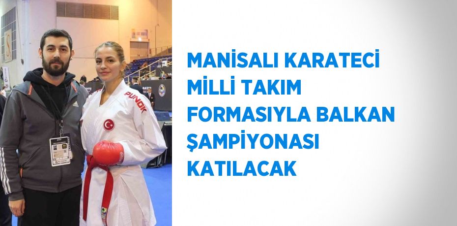 MANİSALI KARATECİ MİLLİ TAKIM FORMASIYLA BALKAN ŞAMPİYONASI KATILACAK