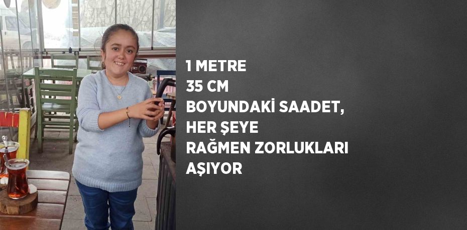 1 METRE 35 CM BOYUNDAKİ SAADET, HER ŞEYE RAĞMEN ZORLUKLARI AŞIYOR