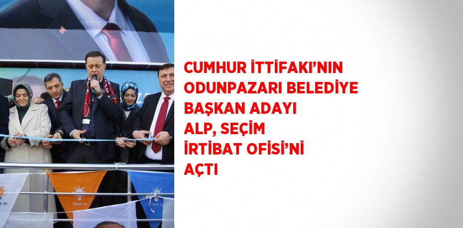 CUMHUR İTTİFAKI’NIN ODUNPAZARI BELEDİYE BAŞKAN ADAYI ALP, SEÇİM İRTİBAT OFİSİ’Nİ AÇTI