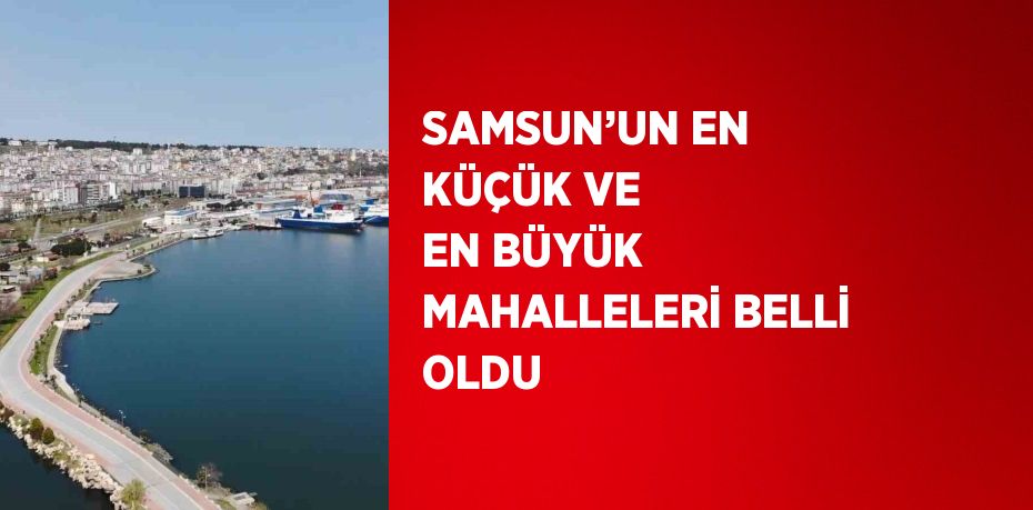 SAMSUN’UN EN KÜÇÜK VE EN BÜYÜK MAHALLELERİ BELLİ OLDU