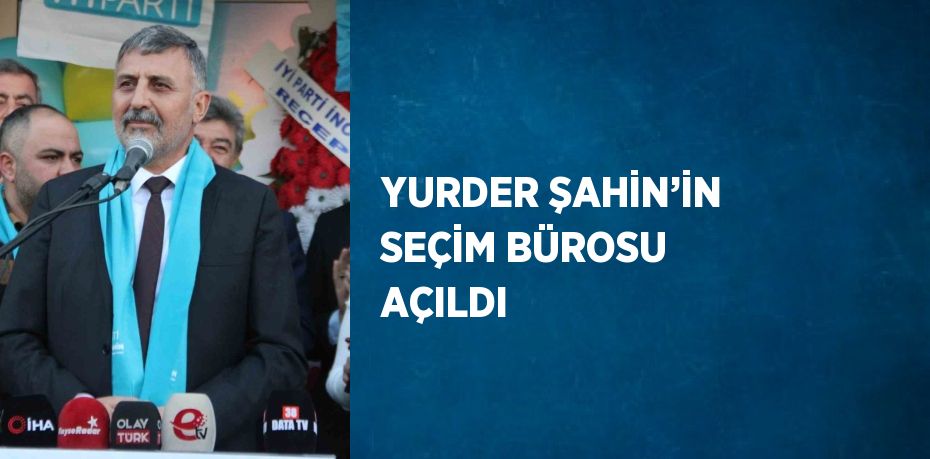 YURDER ŞAHİN’İN SEÇİM BÜROSU AÇILDI