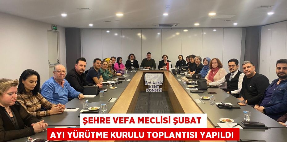 ŞEHRE VEFA MECLİSİ ŞUBAT AYI YÜRÜTME KURULU TOPLANTISI YAPILDI