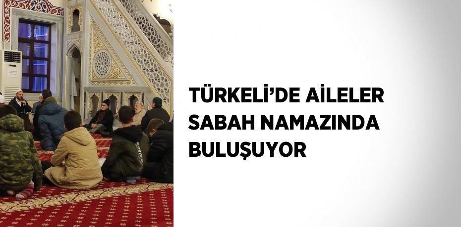 TÜRKELİ’DE AİLELER SABAH NAMAZINDA BULUŞUYOR