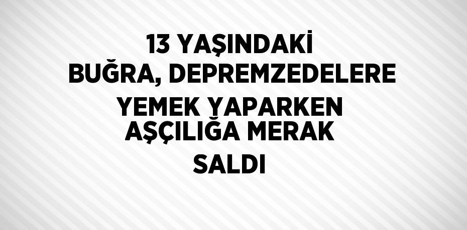 13 YAŞINDAKİ BUĞRA, DEPREMZEDELERE YEMEK YAPARKEN AŞÇILIĞA MERAK SALDI