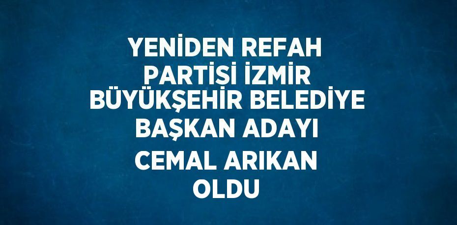 YENİDEN REFAH PARTİSİ İZMİR BÜYÜKŞEHİR BELEDİYE BAŞKAN ADAYI CEMAL ARIKAN OLDU