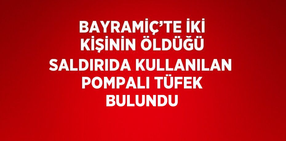 BAYRAMİÇ’TE İKİ KİŞİNİN ÖLDÜĞÜ SALDIRIDA KULLANILAN POMPALI TÜFEK BULUNDU