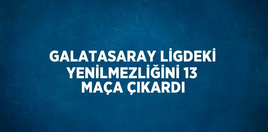 GALATASARAY LİGDEKİ YENİLMEZLİĞİNİ 13 MAÇA ÇIKARDI