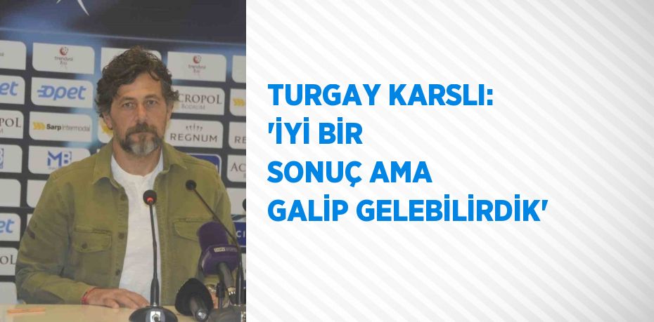 TURGAY KARSLI: 'İYİ BİR SONUÇ AMA GALİP GELEBİLİRDİK'