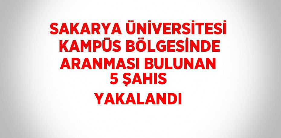 SAKARYA ÜNİVERSİTESİ KAMPÜS BÖLGESİNDE ARANMASI BULUNAN 5 ŞAHIS YAKALANDI