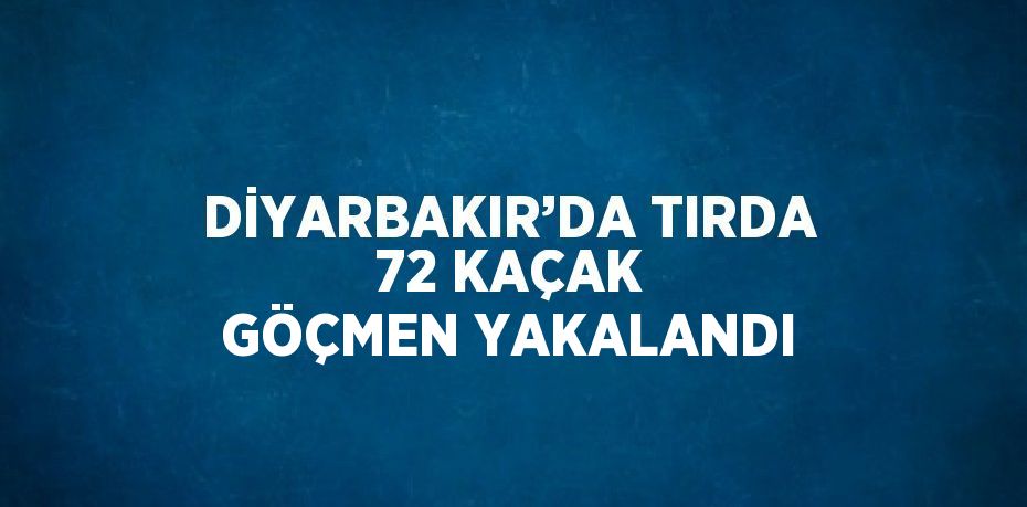 DİYARBAKIR’DA TIRDA 72 KAÇAK GÖÇMEN YAKALANDI