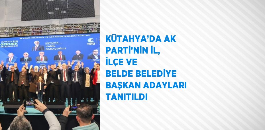 KÜTAHYA’DA AK PARTİ’NİN İL, İLÇE VE BELDE BELEDİYE BAŞKAN ADAYLARI TANITILDI