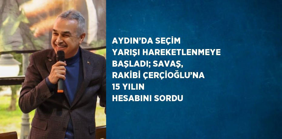 AYDIN’DA SEÇİM YARIŞI HAREKETLENMEYE BAŞLADI; SAVAŞ, RAKİBİ ÇERÇİOĞLU’NA 15 YILIN HESABINI SORDU