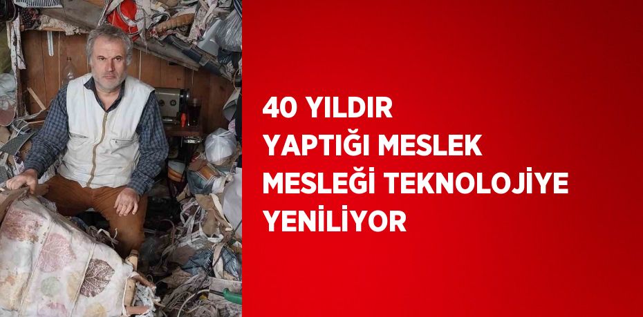 40 YILDIR YAPTIĞI MESLEK MESLEĞİ TEKNOLOJİYE YENİLİYOR