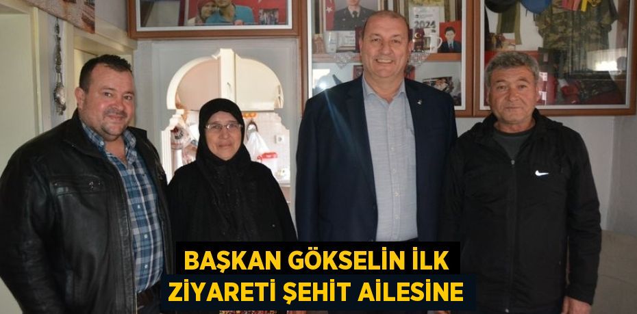 BAŞKAN GÖKSELİN İLK ZİYARETİ ŞEHİT AİLESİNE