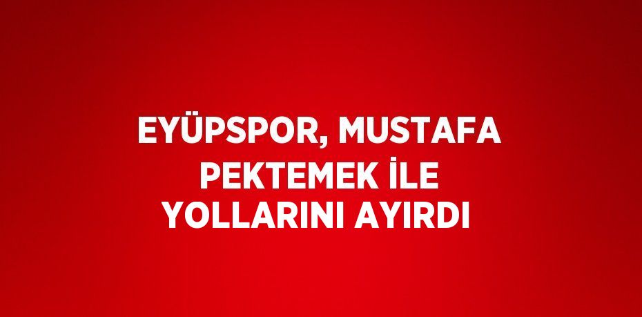 EYÜPSPOR, MUSTAFA PEKTEMEK İLE YOLLARINI AYIRDI