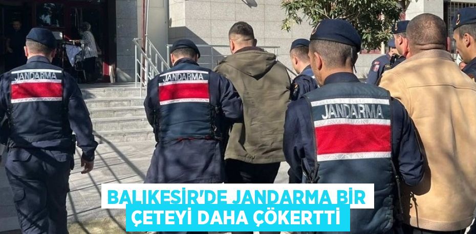 BALIKESİR’DE JANDARMA BİR ÇETEYİ DAHA ÇÖKERTTİ