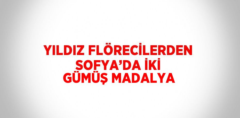 YILDIZ FLÖRECİLERDEN SOFYA’DA İKİ GÜMÜŞ MADALYA