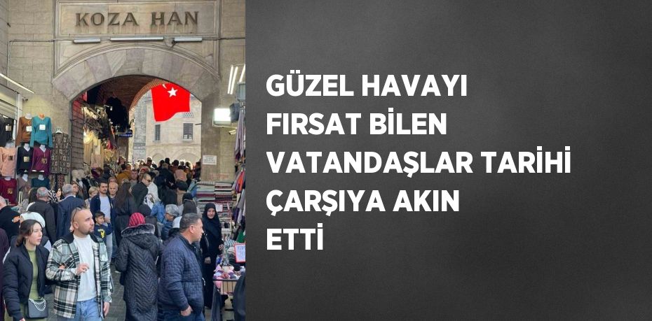 GÜZEL HAVAYI FIRSAT BİLEN VATANDAŞLAR TARİHİ ÇARŞIYA AKIN ETTİ