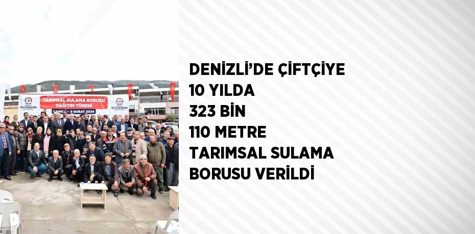 DENİZLİ’DE ÇİFTÇİYE 10 YILDA 323 BİN 110 METRE TARIMSAL SULAMA BORUSU VERİLDİ