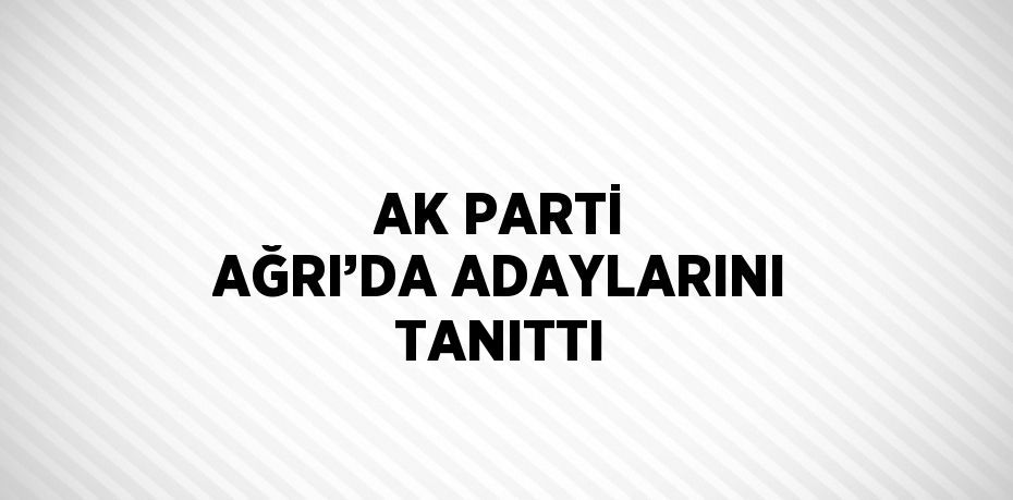 AK PARTİ AĞRI’DA ADAYLARINI TANITTI