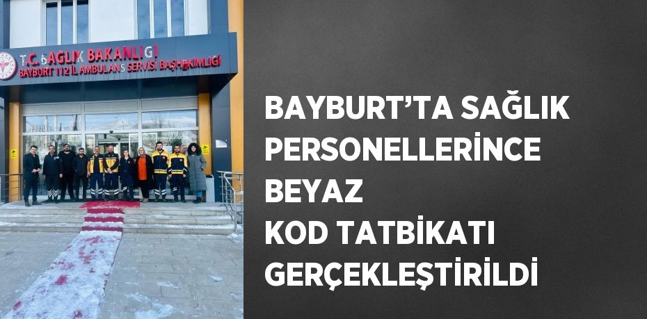 BAYBURT’TA SAĞLIK PERSONELLERİNCE BEYAZ KOD TATBİKATI GERÇEKLEŞTİRİLDİ