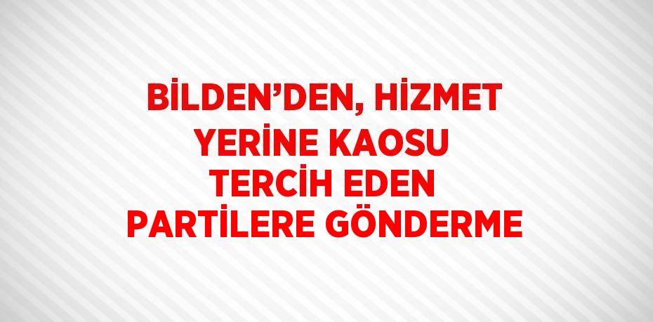 BİLDEN’DEN, HİZMET YERİNE KAOSU TERCİH EDEN PARTİLERE GÖNDERME