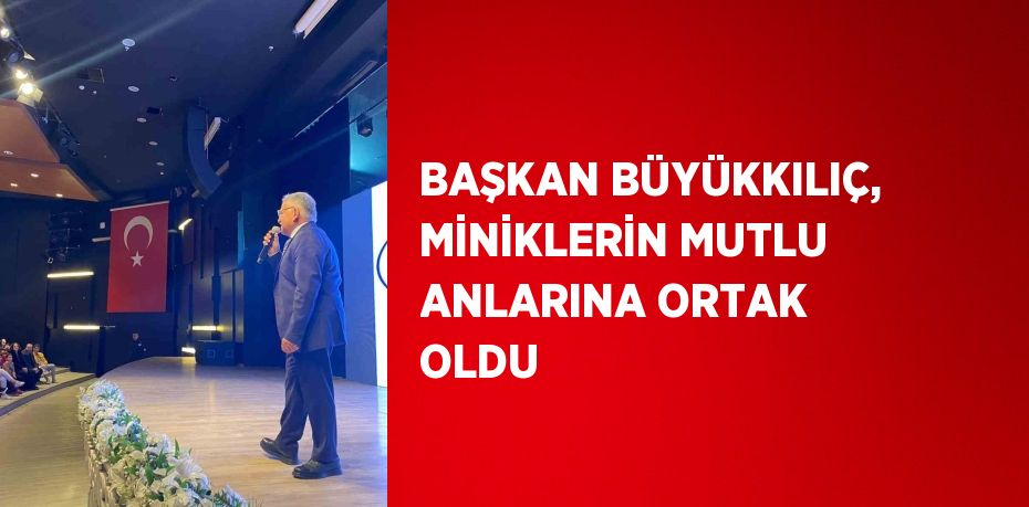 BAŞKAN BÜYÜKKILIÇ, MİNİKLERİN MUTLU ANLARINA ORTAK OLDU