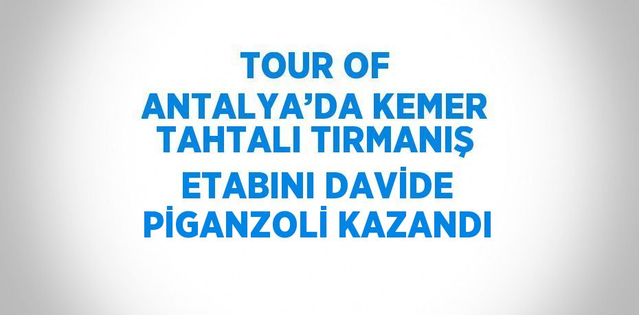 TOUR OF ANTALYA’DA KEMER TAHTALI TIRMANIŞ ETABINI DAVİDE PİGANZOLİ KAZANDI