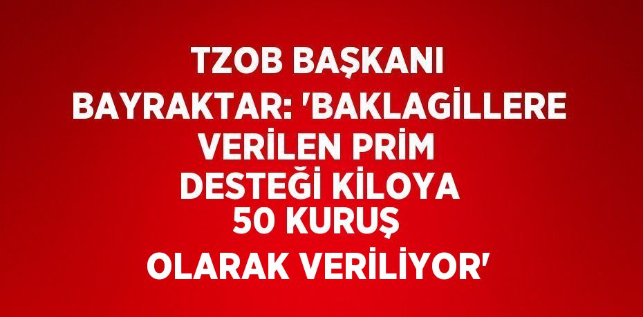 TZOB BAŞKANI BAYRAKTAR: 'BAKLAGİLLERE VERİLEN PRİM DESTEĞİ KİLOYA 50 KURUŞ OLARAK VERİLİYOR'