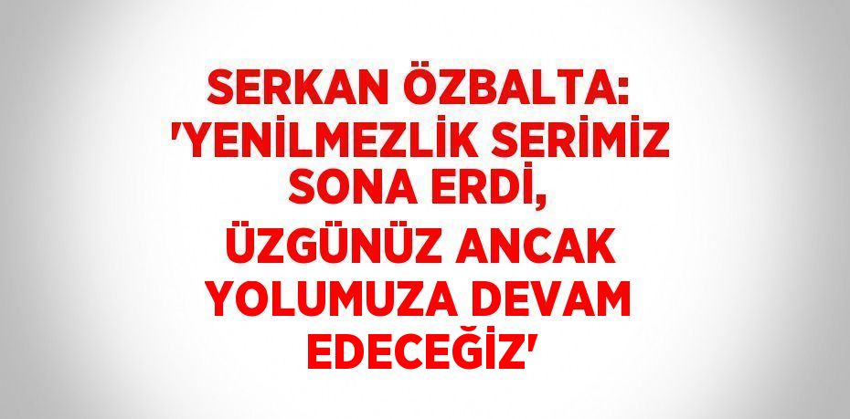 SERKAN ÖZBALTA: 'YENİLMEZLİK SERİMİZ SONA ERDİ, ÜZGÜNÜZ ANCAK YOLUMUZA DEVAM EDECEĞİZ'