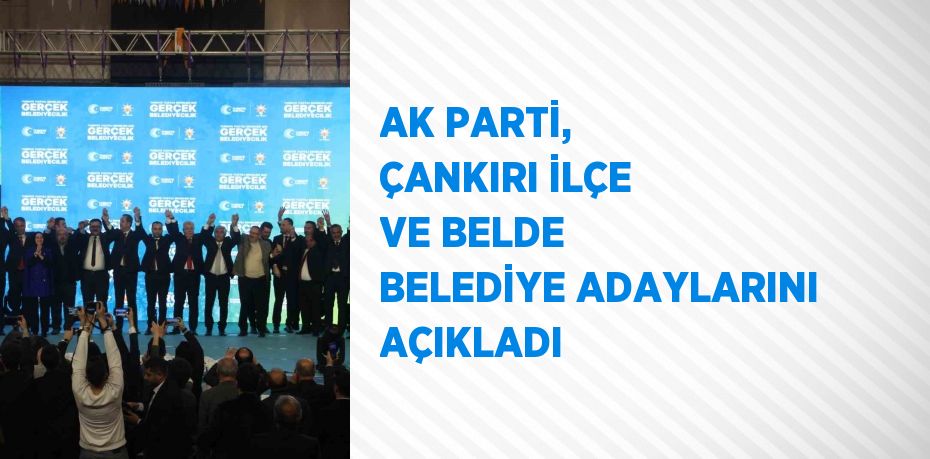 AK PARTİ, ÇANKIRI İLÇE VE BELDE BELEDİYE ADAYLARINI AÇIKLADI