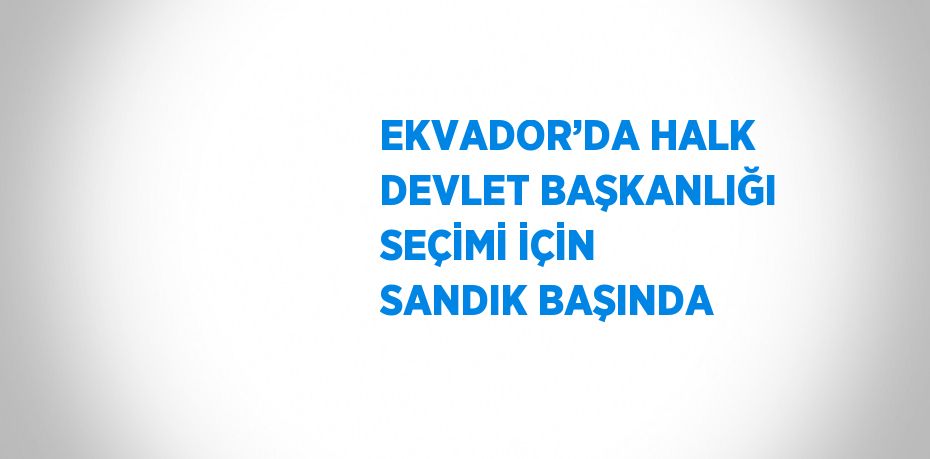 EKVADOR’DA HALK DEVLET BAŞKANLIĞI SEÇİMİ İÇİN SANDIK BAŞINDA