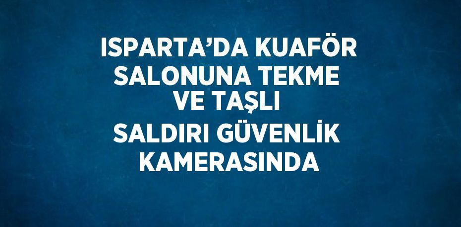 ISPARTA’DA KUAFÖR SALONUNA TEKME VE TAŞLI SALDIRI GÜVENLİK KAMERASINDA