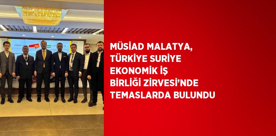 MÜSİAD MALATYA, TÜRKİYE SURİYE EKONOMİK İŞ BİRLİĞİ ZİRVESİ’NDE TEMASLARDA BULUNDU