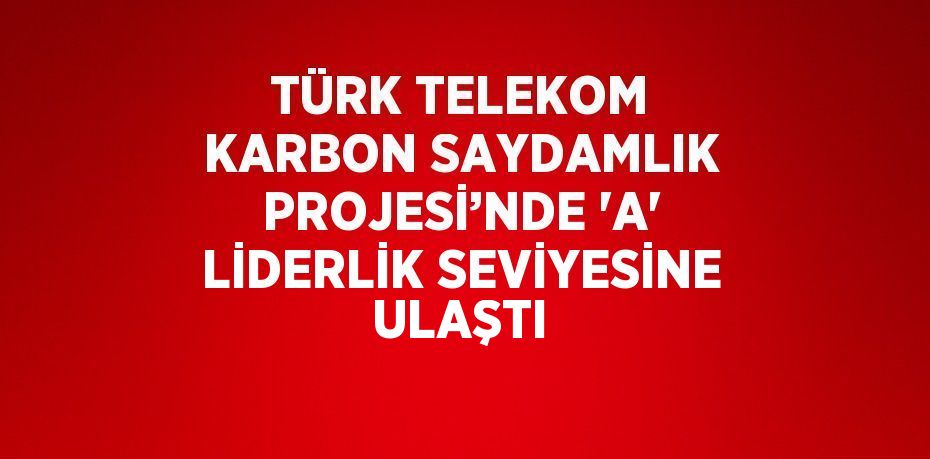 TÜRK TELEKOM KARBON SAYDAMLIK PROJESİ’NDE 'A' LİDERLİK SEVİYESİNE ULAŞTI