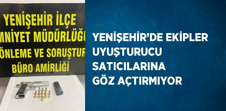 YENİŞEHİR’DE EKİPLER UYUŞTURUCU SATICILARINA GÖZ AÇTIRMIYOR