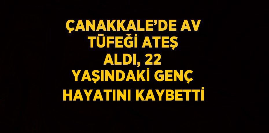 ÇANAKKALE’DE AV TÜFEĞİ ATEŞ ALDI, 22 YAŞINDAKİ GENÇ HAYATINI KAYBETTİ