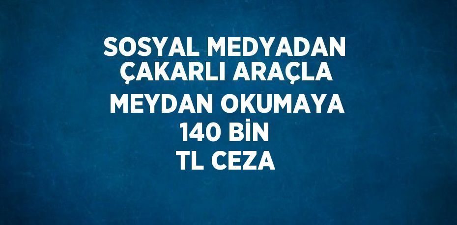 SOSYAL MEDYADAN ÇAKARLI ARAÇLA MEYDAN OKUMAYA 140 BİN TL CEZA
