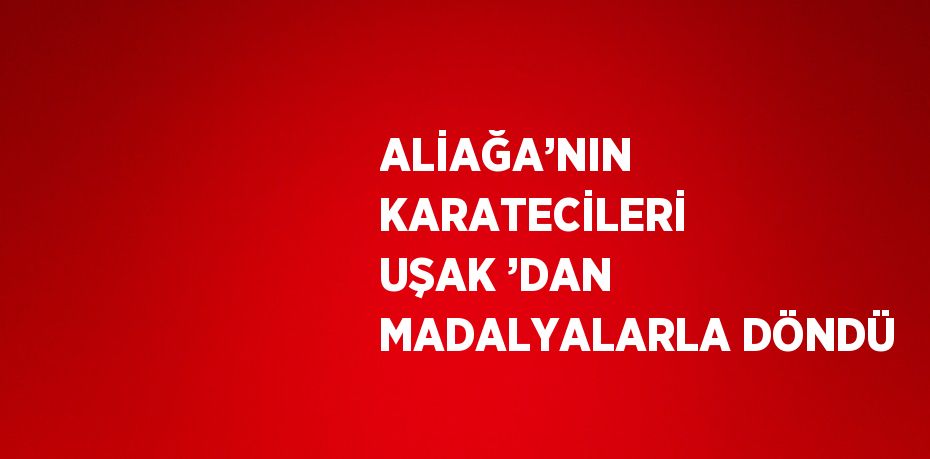 ALİAĞA’NIN KARATECİLERİ UŞAK ’DAN MADALYALARLA DÖNDÜ