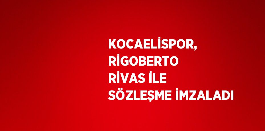 KOCAELİSPOR, RİGOBERTO RİVAS İLE SÖZLEŞME İMZALADI