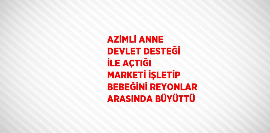 AZİMLİ ANNE DEVLET DESTEĞİ İLE AÇTIĞI MARKETİ İŞLETİP BEBEĞİNİ REYONLAR ARASINDA BÜYÜTTÜ
