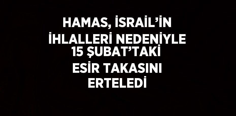 HAMAS, İSRAİL’İN İHLALLERİ NEDENİYLE 15 ŞUBAT’TAKİ ESİR TAKASINI ERTELEDİ